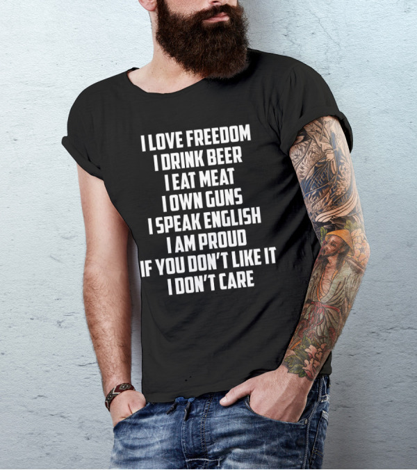 I Love Freedom I Drink Beer I Eat Meat I Own Guns I Speak English I Am Proud If You Don’t Like It I Don’t Care T-Shirt