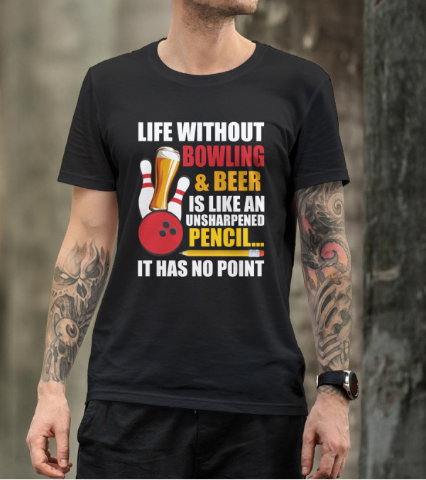 Life Without Bowling And Beer Is Like An Unsharpened Pencil It Has No Point Bowling Pin With Beer Glass And Pencil T-Shirt