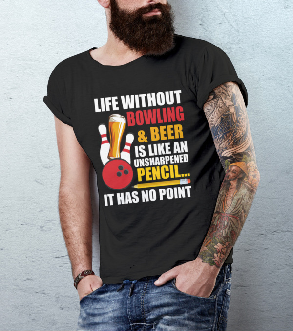 Life Without Bowling And Beer Is Like An Unsharpened Pencil It Has No Point Bowling Pin With Beer Glass And Pencil T-Shirt
