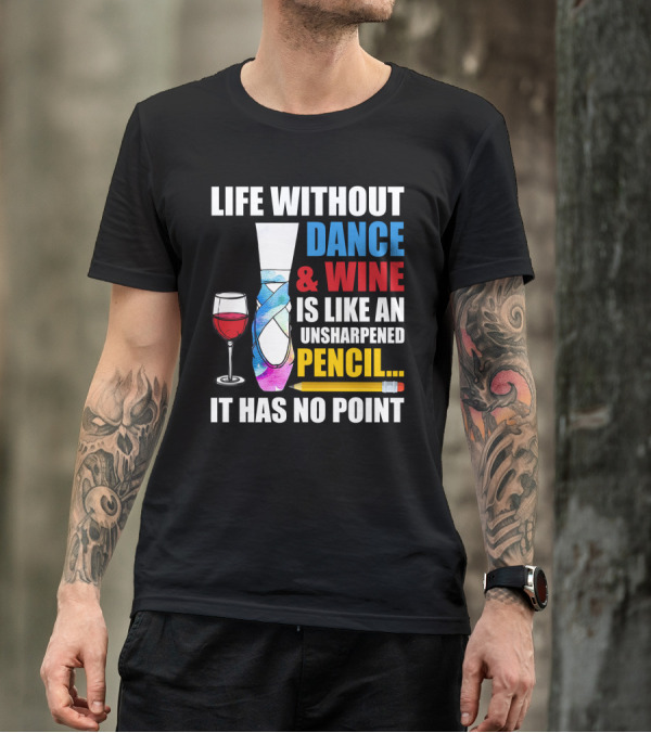 Life Without Dance And Wine Is Like An Unsharpened Pencil It Has No Point T-Shirt