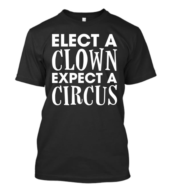 Elect A Clown Expect A Circus Funny Sarcasm Politic T-Shirt