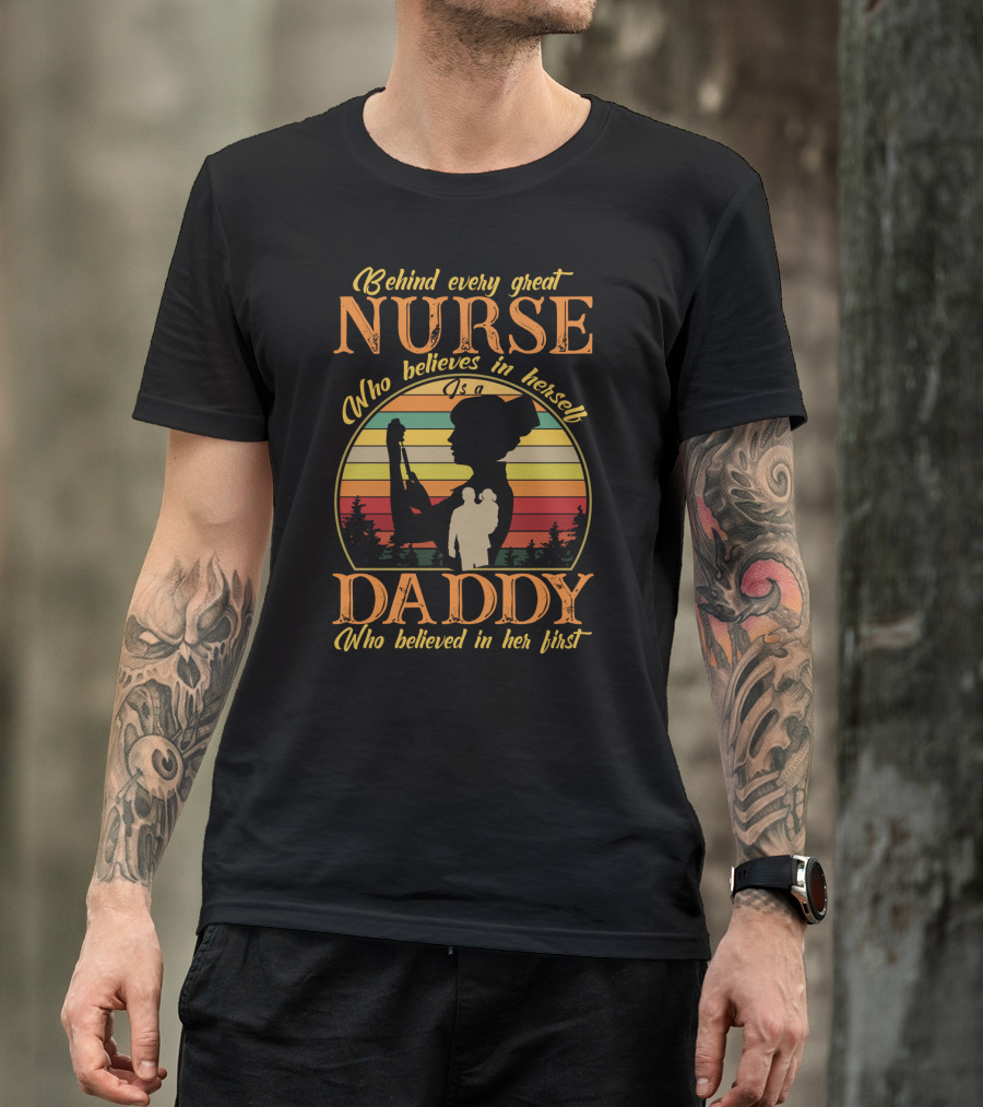 Behind Every Great Nurse Who Believes In Herself Is A Daddy Who Believed In Her First T-Shirt