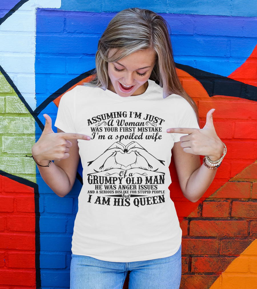 Assuming I'm Just A Woman Was Your First Mistake I'm A Spoiled Wife Of A Grumpy Old Man He Has Anger Issues And A Serious Dislike For Stupid People But I Am His Queen T-Shirt