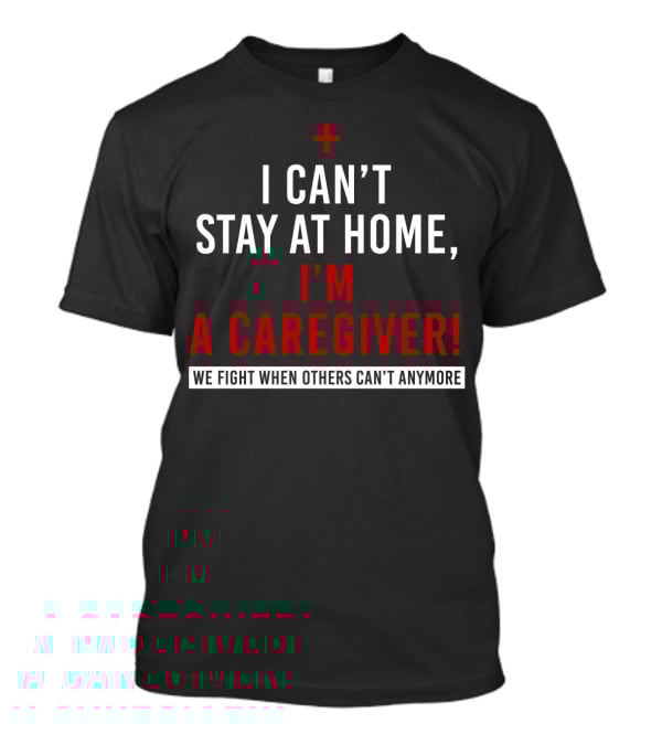 I Can't Stay At Home I'm A Caregiver We Fight When Others Can't Anymore T-Shirt