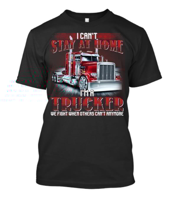 I Can't Stay At Home I'm A Trucker We Fight When Others Can't Anymore T-Shirt