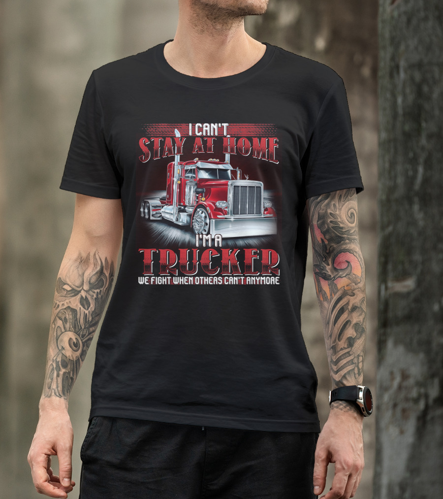 I Can't Stay At Home I'm A Trucker We Fight When Others Can't Anymore T-Shirt