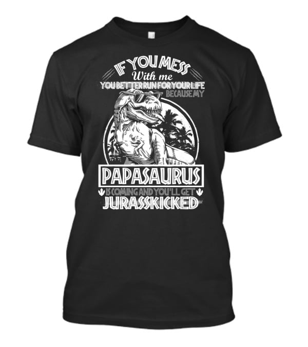 IF YOU MESS WITH ME YOU BETTER RUN FOR YOUR LIFE BECAUSE MY PAPASAURUS IS COMING AND YOU'LL GET JURASSKICKED T-Shirt