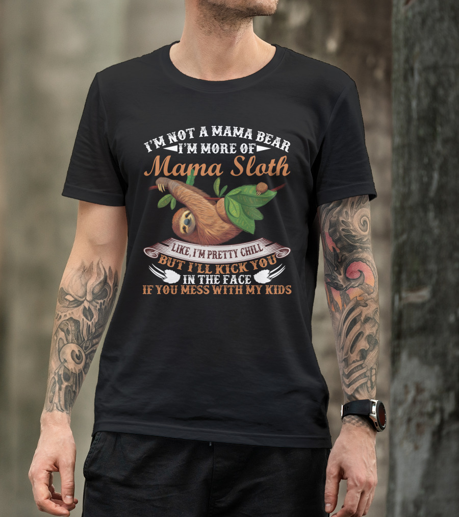 I'm Not A Mama Bear I'm More Of Mama Sloth Like I'm Pretty Chill But I'll Kick You In The Face If You Mess With My Kids T-Shirt