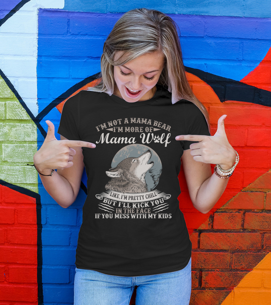I'm Not A Mama Bear I'm More Of Mama Wolf Like I'm Pretty Chill But I'll Kick You In The Face If You Mess With My Kids T-Shirt
