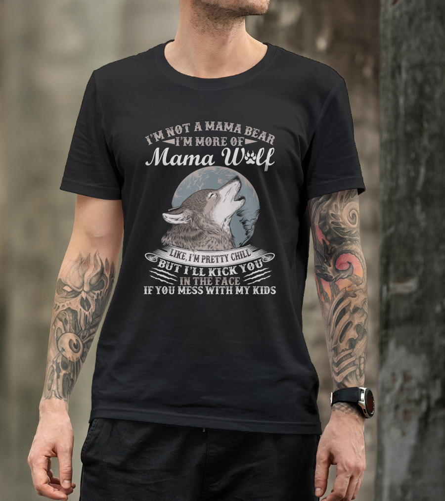 I'm Not A Mama Bear I'm More Of Mama Wolf Like I'm Pretty Chill But I'll Kick You In The Face If You Mess With My Kids T-Shirt