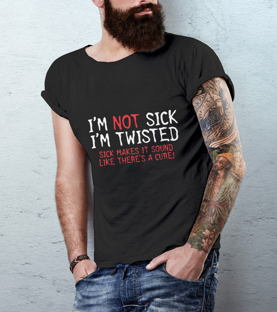 I'm Not Sick I'm Twisted Sick Makes It Sound Like There's A Cure T-Shirt