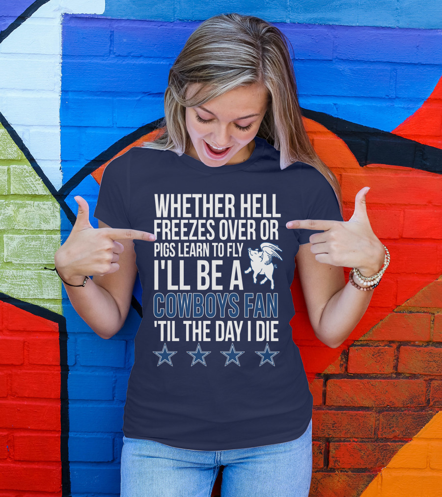 Whether Hell Freezes Over Or Pigs Learn To Fly I'll Be A Cowboys Fan 'Til The Day I Die T-Shirt
