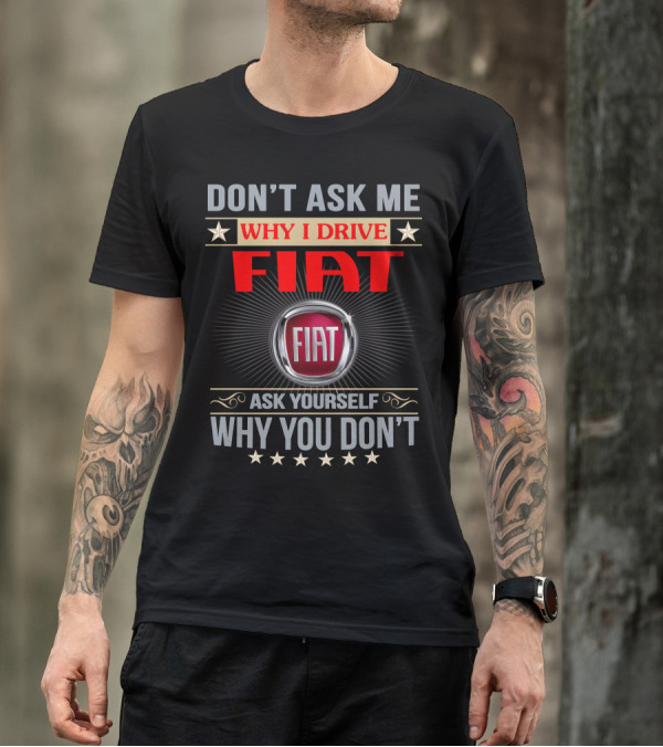 DON'T ASK ME WHY I DRIVE FIAT ASK YOURSELF WHY YOU DON'T FIAT T-Shirt