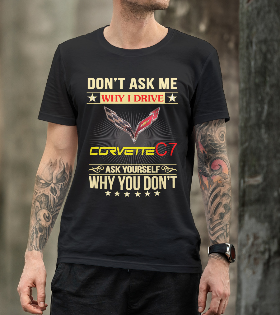 DON'T ASK ME WHY I DRIVE CORVETTE C7 ASK YOURSELF WHY YOU DON'T T-Shirt