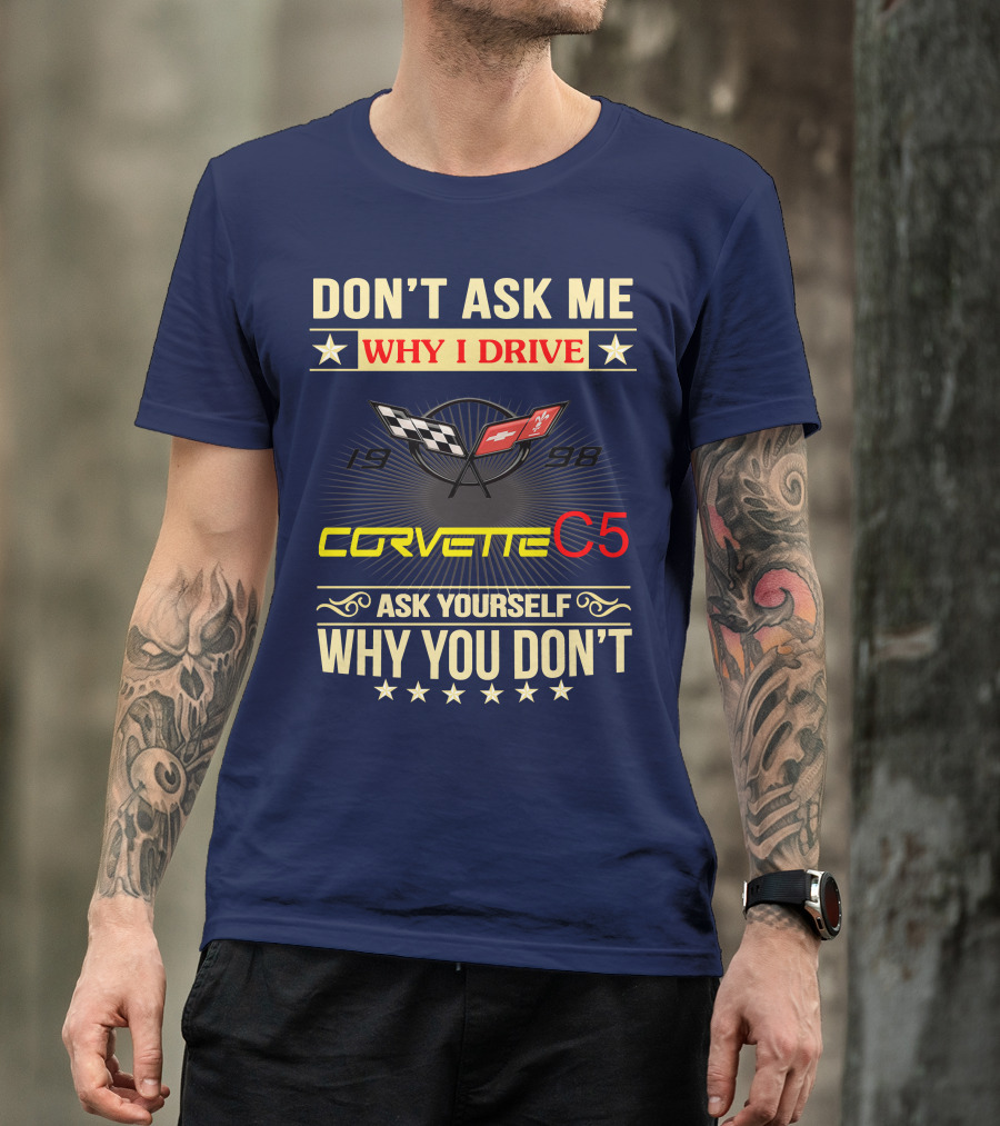 DON'T ASK ME WHY I DRIVE CORVETTE C5 1998 ASK YOURSELF WHY YOU DON'T T-Shirt