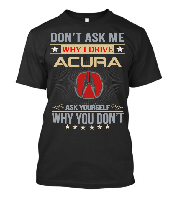 DON'T ASK ME WHY I DRIVE ACURA ASK YOURSELF WHY YOU DON'T T-Shirt