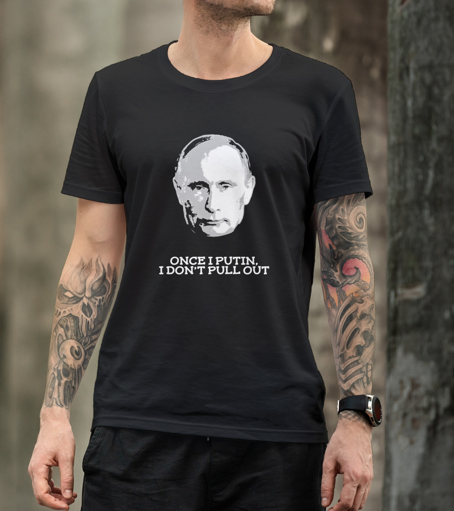 Once I Putin, I Don't Pull Out T-Shirt
