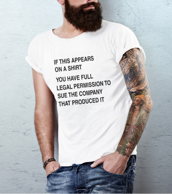 IF THIS APPEARS ON A SHIRT YOU HAVE FULL LEGAL PERMISSION TO SUE THE COMPANY THAT PRODUCED IT T-Shirt