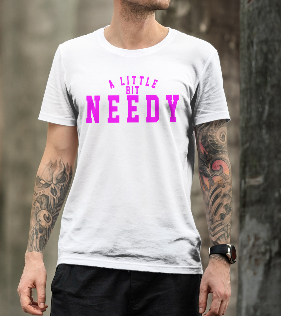 A Little Bit Needy T-Shirt