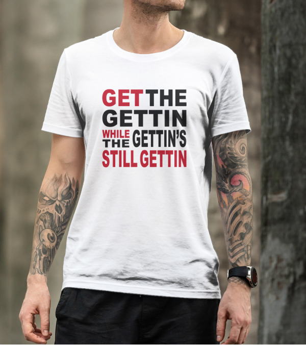 GET THE GETTIN WHILE THE GETTIN'S STILL GETTIN T-Shirt