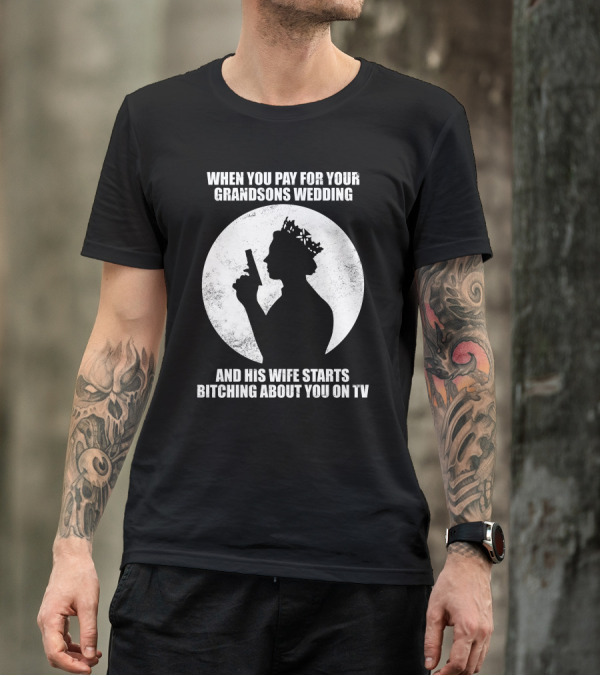 WHEN YOU PAY FOR YOUR GRANDSONS WEDDING AND HIS WIFE STARTS BITCHING ABOUT YOU ON TV T-Shirt