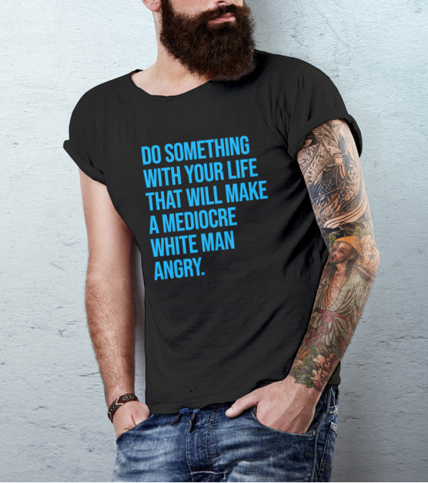 Do Something With Your Life That Will Make A Mediocre White Man Angry T-Shirt