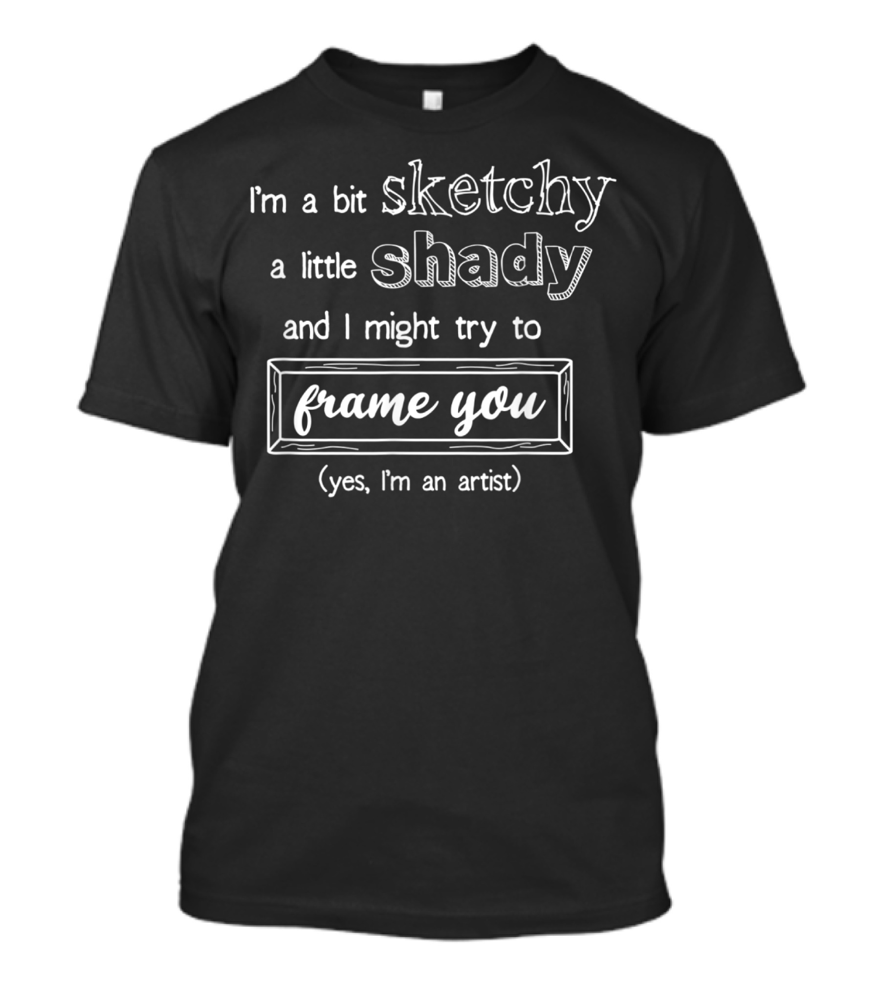 I'm A Bit Sketchy A Little Shady And I Might Try To Frame You Yes I'm An Artist T-Shirt