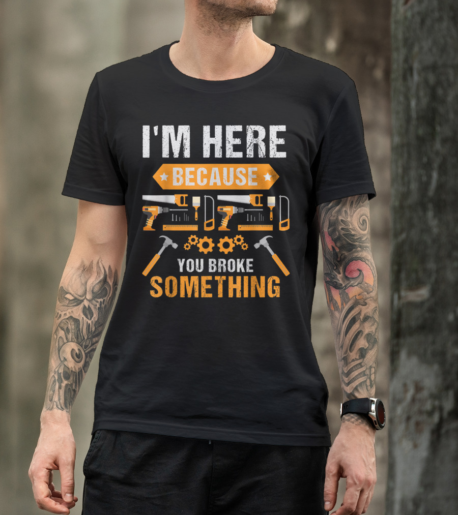 I'm Here Because You Broke Something Handyman Tools Hammers Saws Gears T-Shirt