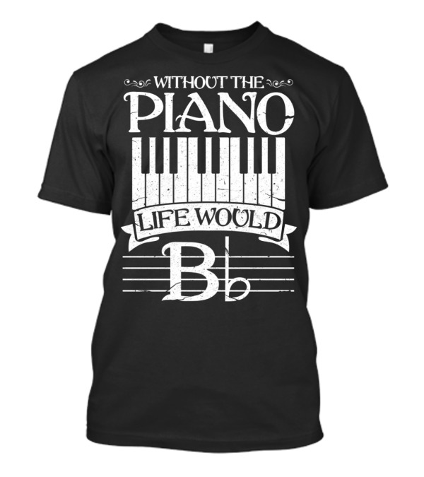 WITHOUT THE PIANO LIFE WOULD B♭ T-Shirt