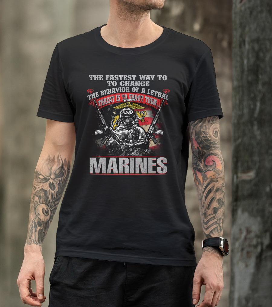 The Fastest Way To Change The Behavior Of A Lethal Threat Is To Shoot Them Marines T-Shirt