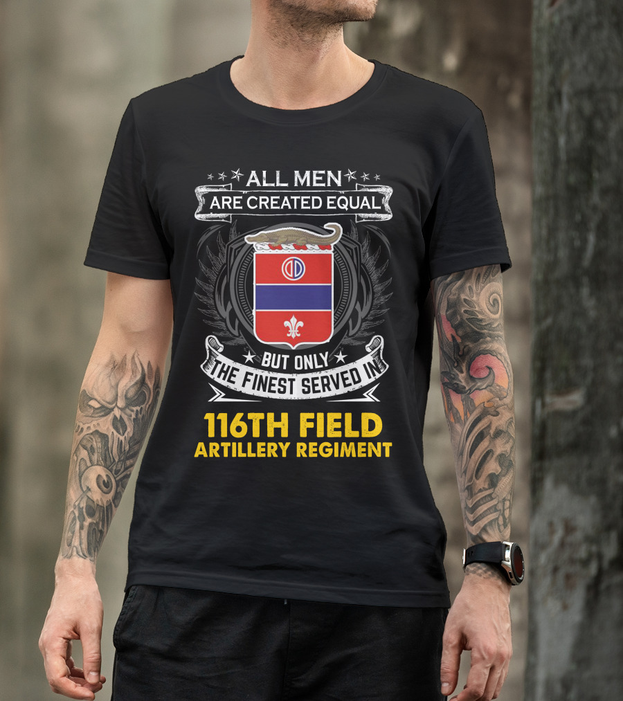 All Men Are Created Equal 116th Field Artillery Regiment Finest Served T-Shirt