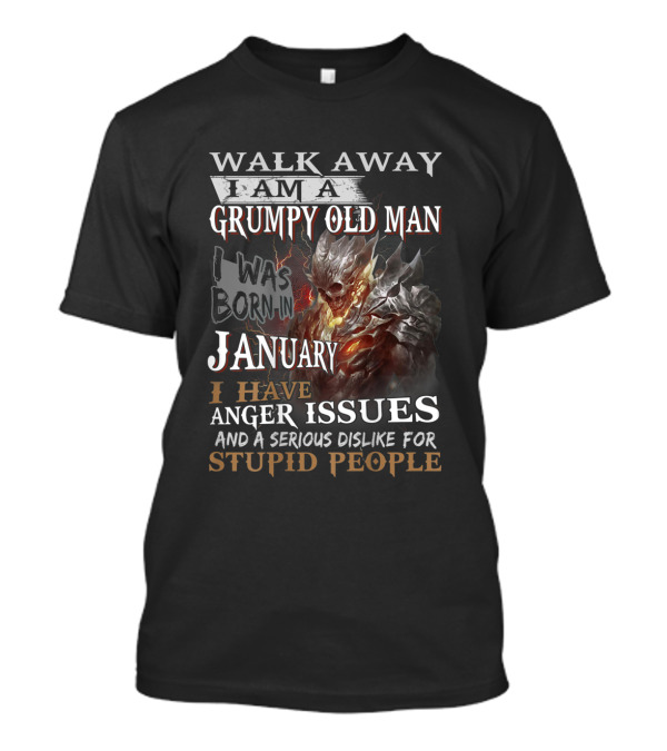 WALK AWAY I AM A GRUMPY OLD MAN I Was Born In JANUARY I HAVE ANGER ISSUES And A Serious Dislike For STUPID PEOPLE T-Shirt