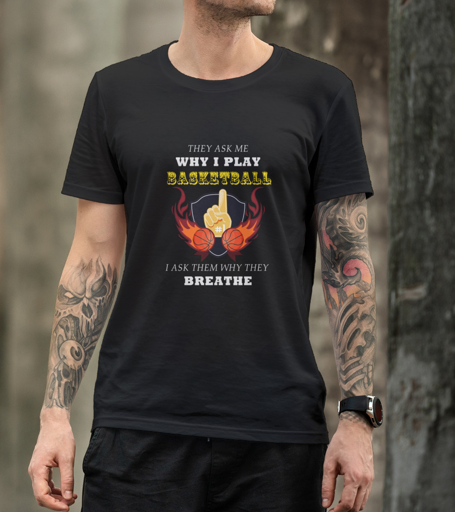 Why I Play Basketball They Ask Me Why I Play Basketball I Ask Them Why They Breathe T-Shirt