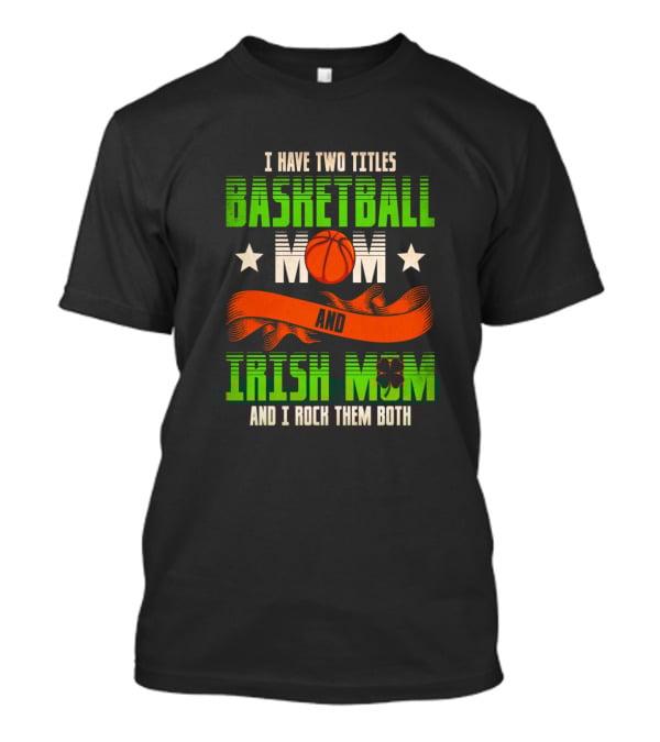 I Have Two Titles Basketball Mom And Irish Mom And I Rock Them Both T-Shirt