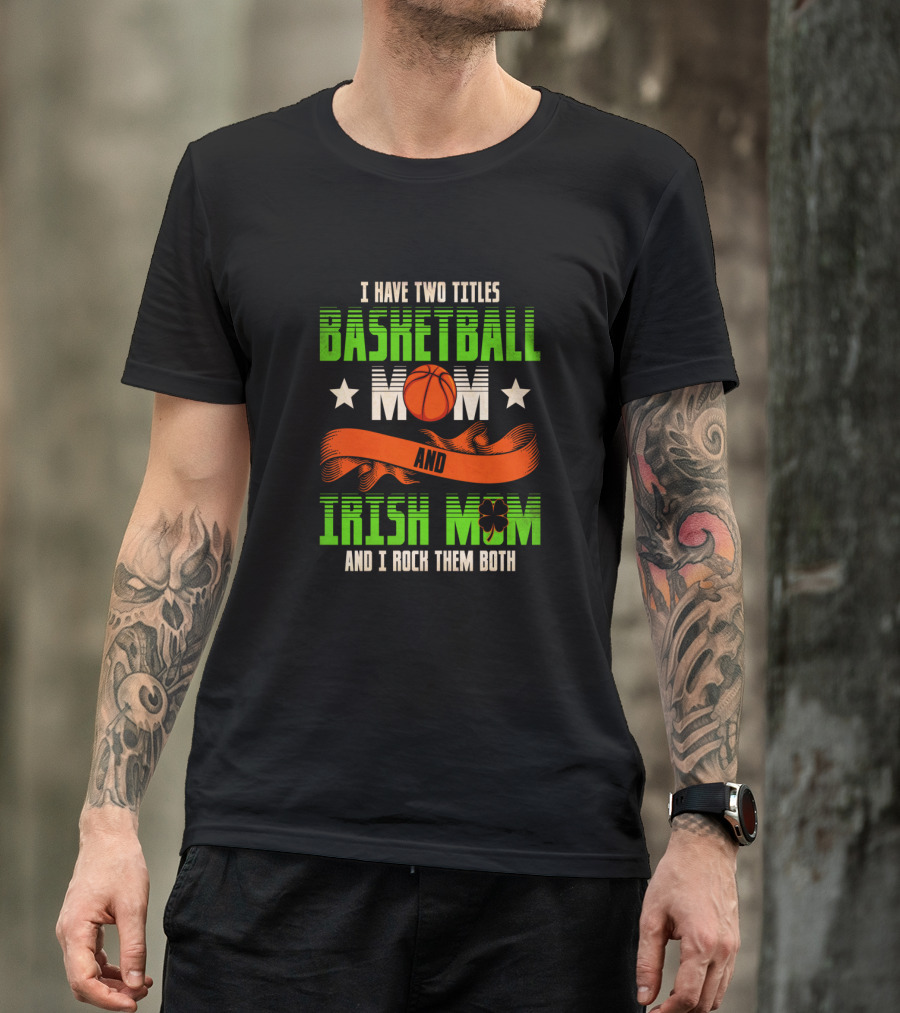 I Have Two Titles Basketball Mom And Irish Mom And I Rock Them Both T-Shirt