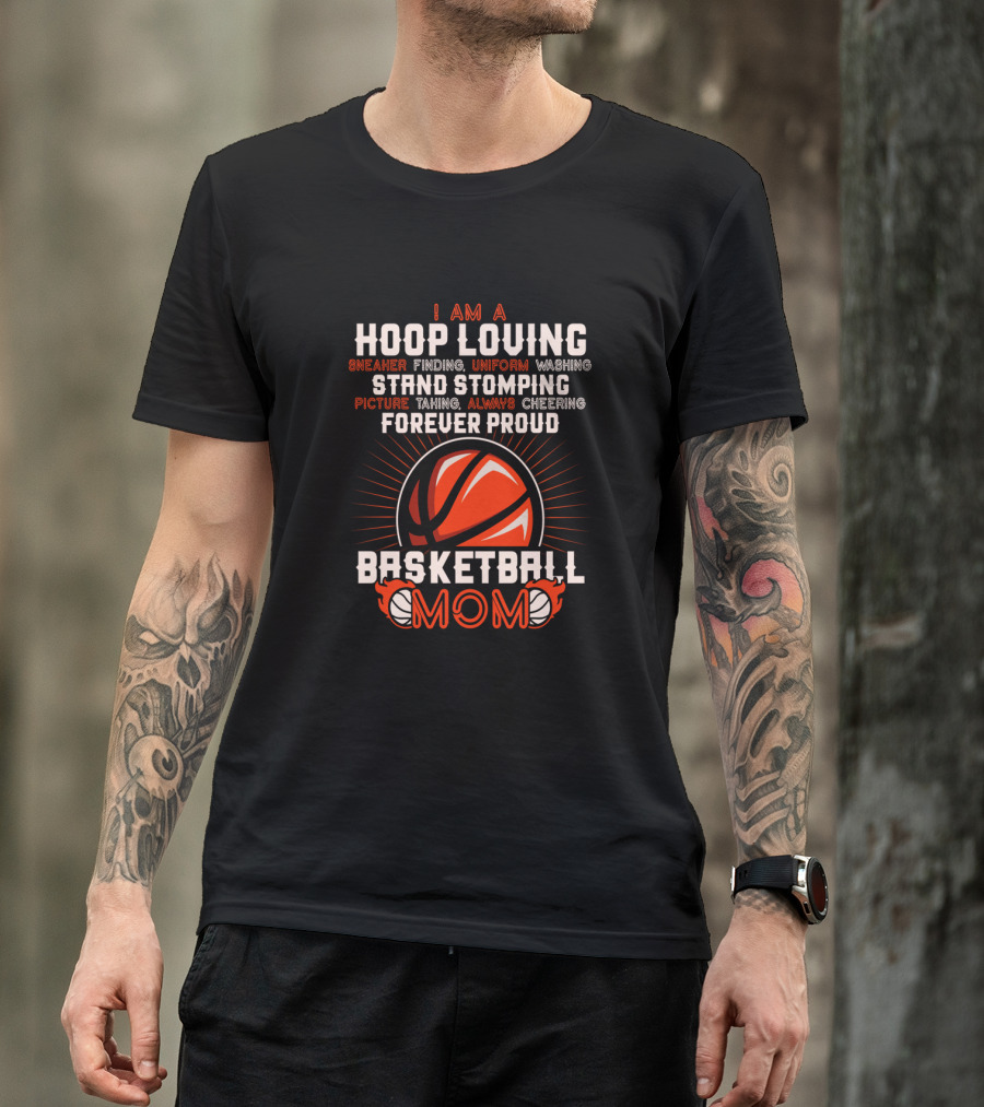 I Am A Hoop Loving Sneaker Finding Uniform Washing Strand Stomping Picture Taking Always Cheering Forever Proud Basketball Mom T-Shirt