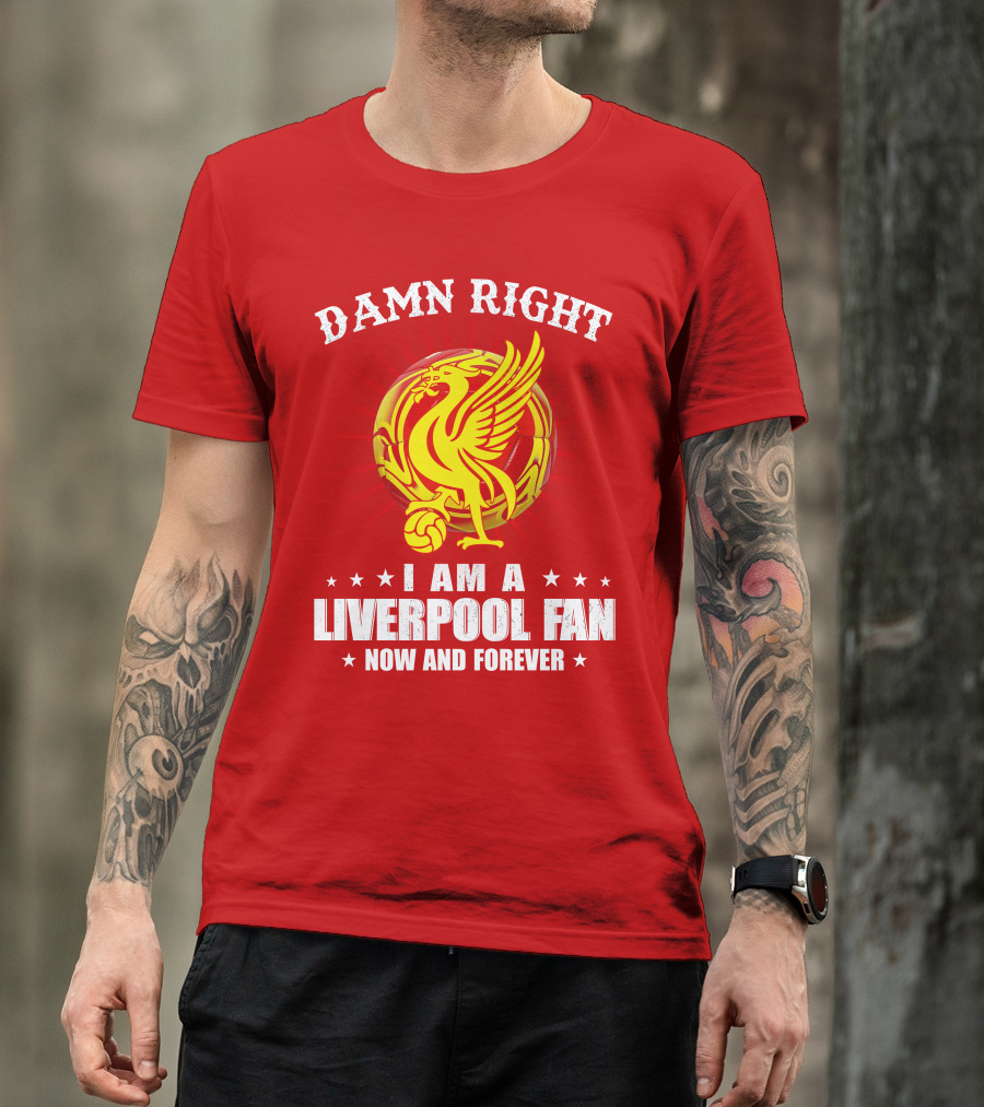 Damn Right I Am A Liverpool Fan Now And Forever T-Shirt