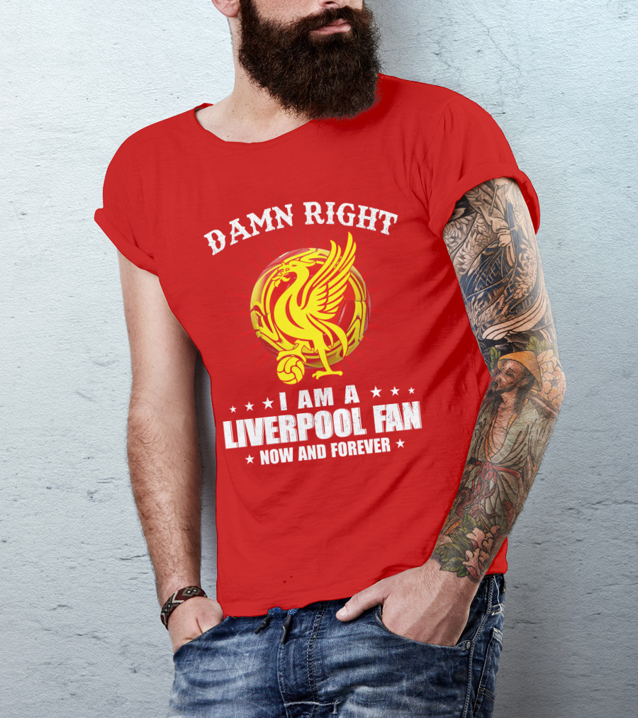 Damn Right I Am A Liverpool Fan Now And Forever T-Shirt