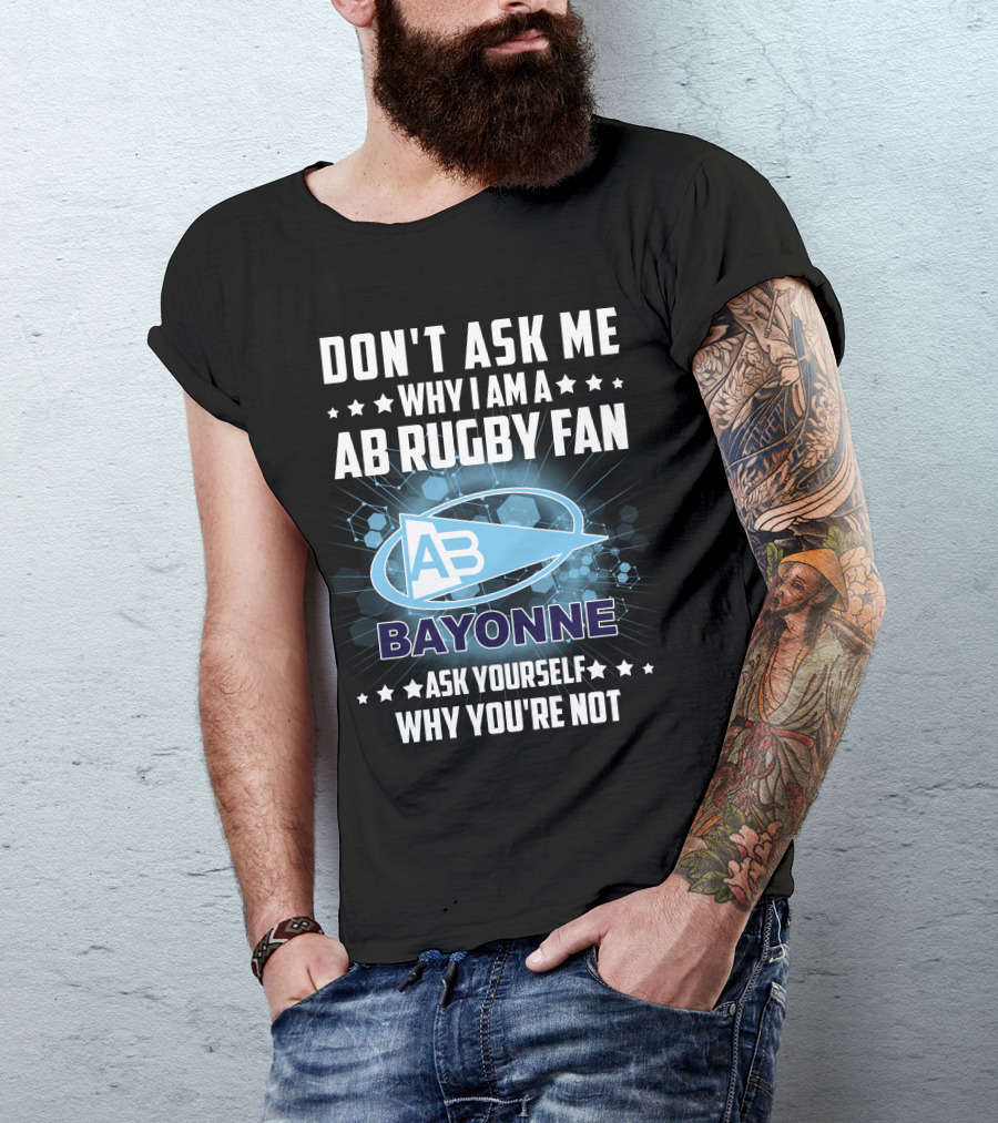 Don't Ask ME Why I Am A Ab Rugby Fan Bayonne Ask Yourself Why You're Not T-Shirt