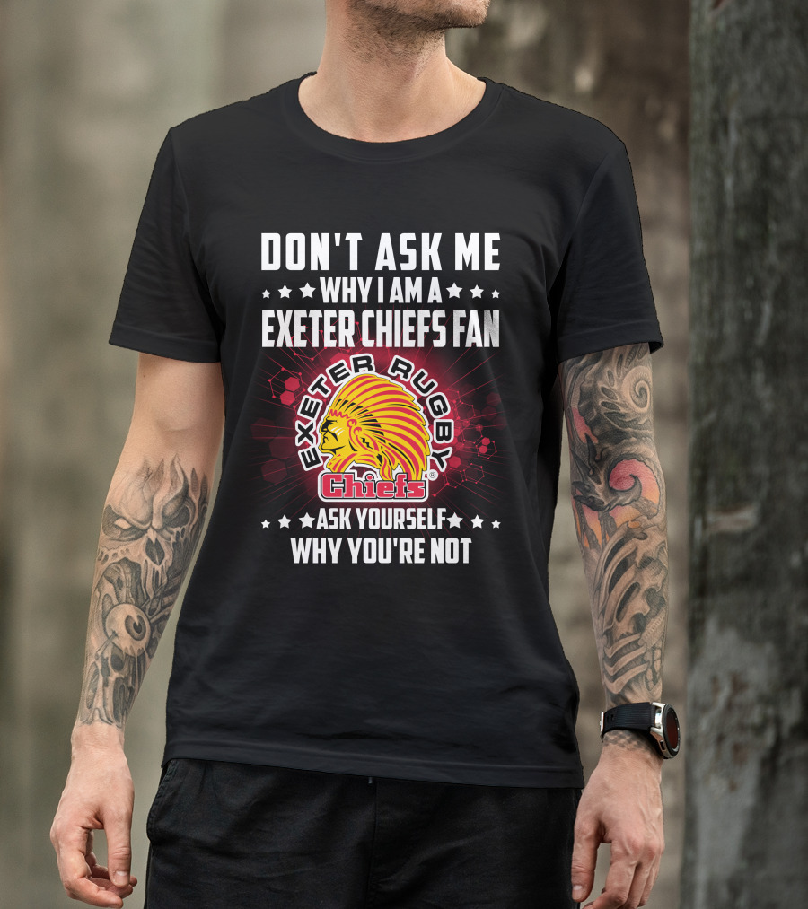 Don't Ask ME Why I Am A Exeter Chiefs Fan Exeter Rugby Chiefs Ask Yourself Why You're Not T-Shirt