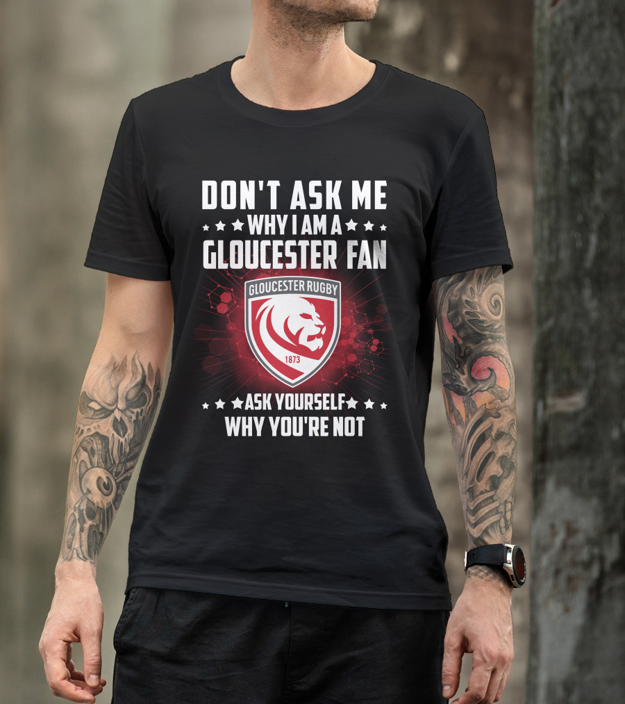 Don't Ask ME Why I Am A Gloucester Rugby Fan Ask Yourself Why You're Not T-Shirt