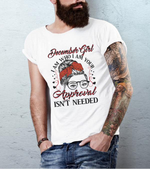 December Girl I Am Who I Am Your Approval Isn't Needed T-Shirt