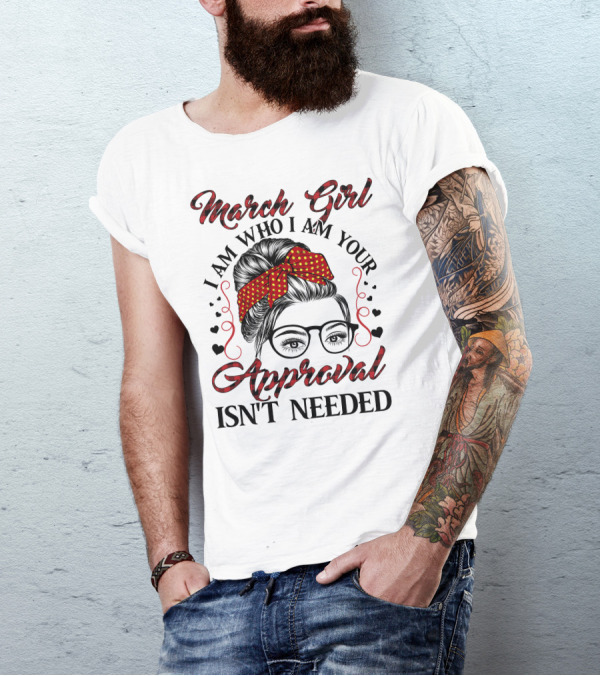 March Girl I Am Who I Am Your Approval Isn't Needed T-Shirt