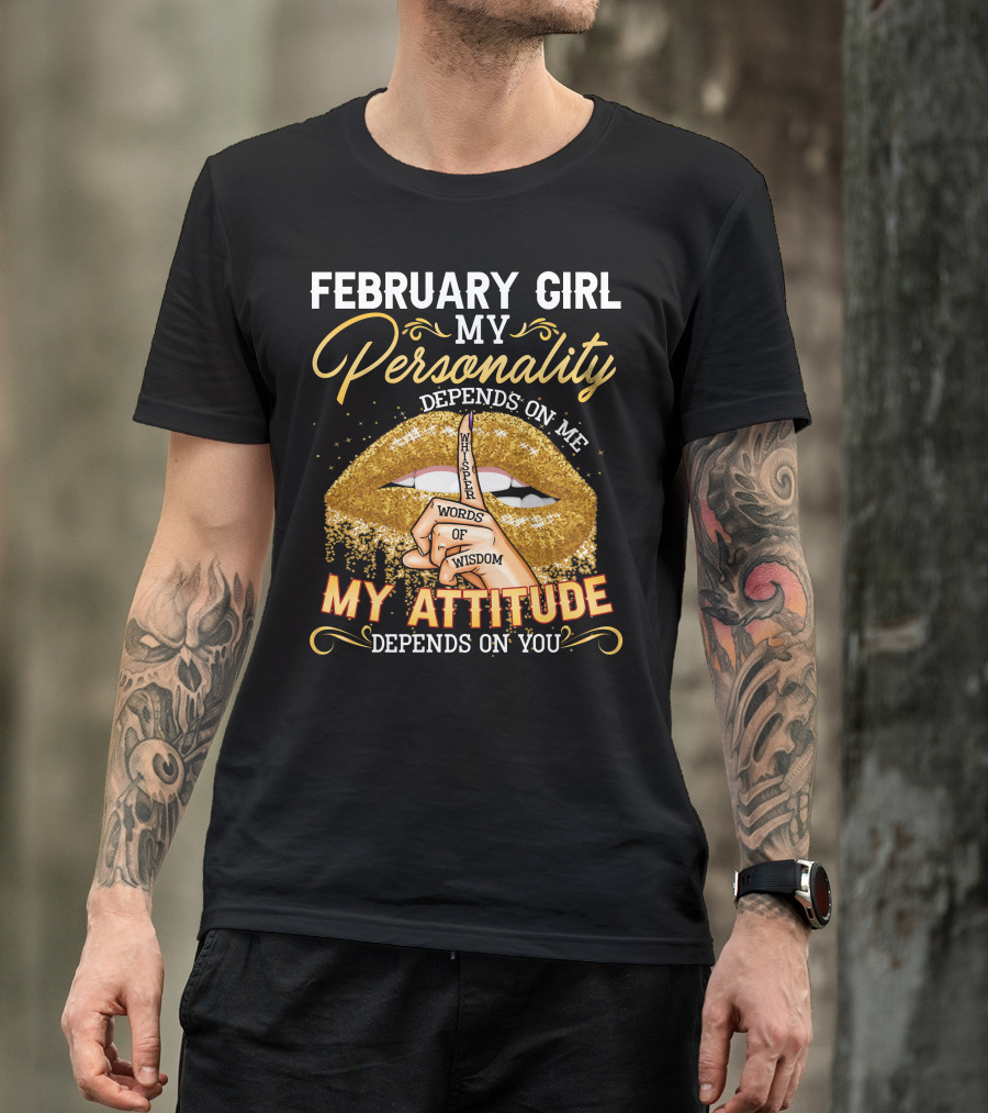FEBRUARY GIRL MY PERSONALITY DEPENDS ON ME WHISPER WORDS OF WISDOM MY ATTITUDE DEPENDS ON YOU T-Shirt