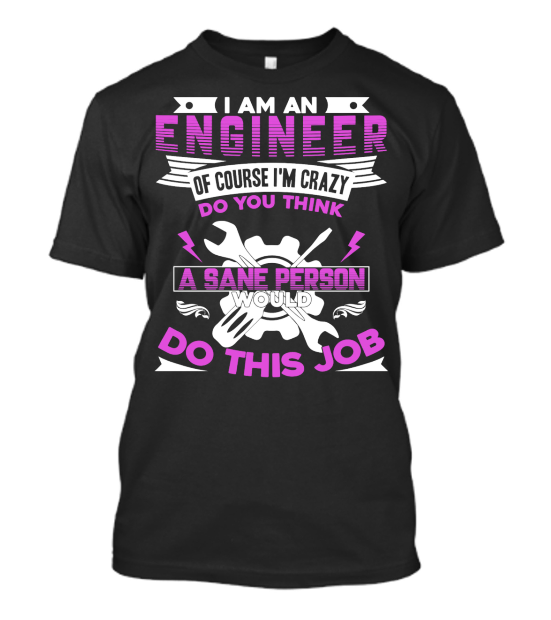 I Am An Engineer Of Course I'm Crazy Do You Think A Sane Person Would Do This Job T-Shirt
