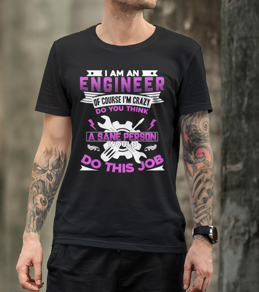 I Am An Engineer Of Course I'm Crazy Do You Think A Sane Person Would Do This Job T-Shirt