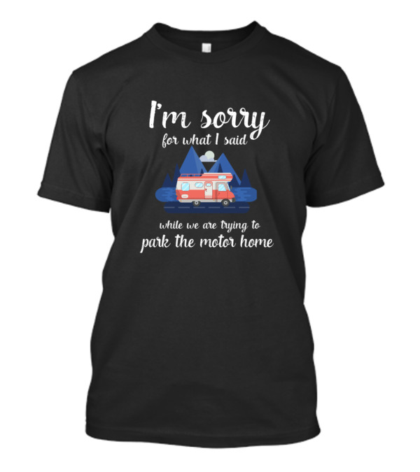 I'm Sorry For What I Said While We Are Trying To Park The Motor Home T-Shirt