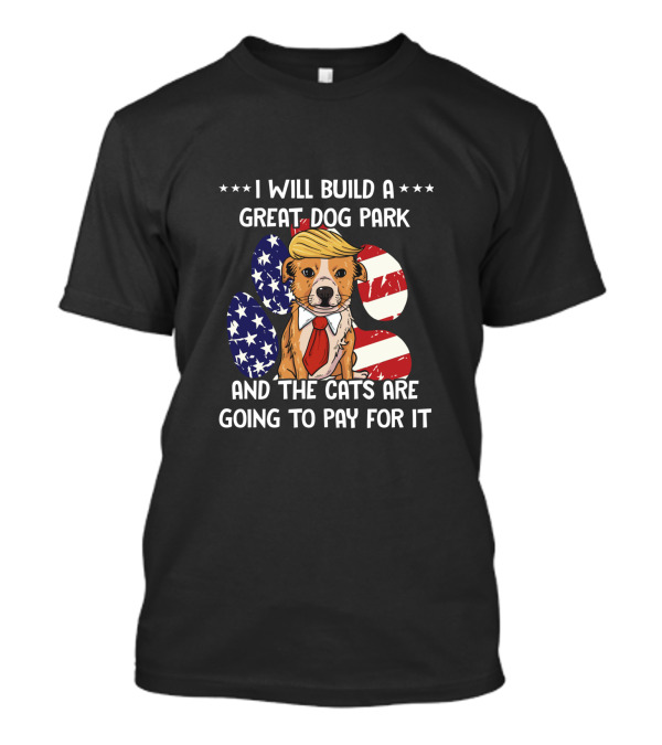 I Will Build A Great Dog Park And The Cats Are Going To Pay For It Funny Anti Trump Liberal Political T-Shirt