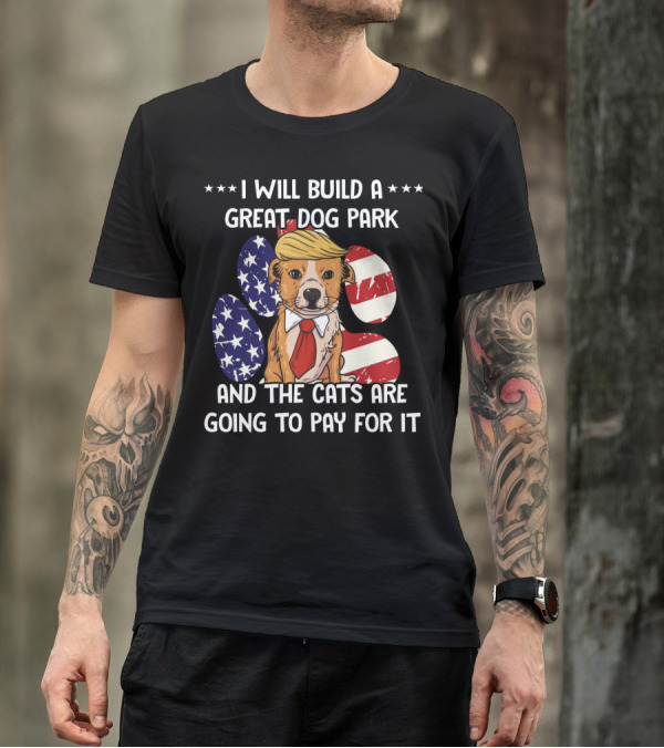 I Will Build A Great Dog Park And The Cats Are Going To Pay For It Funny Anti Trump Liberal Political T-Shirt
