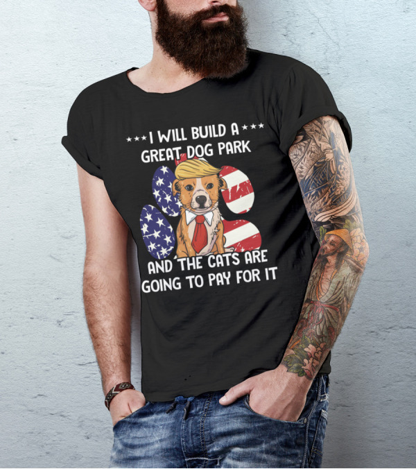 I Will Build A Great Dog Park And The Cats Are Going To Pay For It Funny Anti Trump Liberal Political T-Shirt